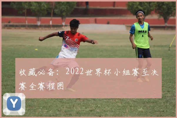 收藏必备：2022世界杯小组赛至决赛全赛程图