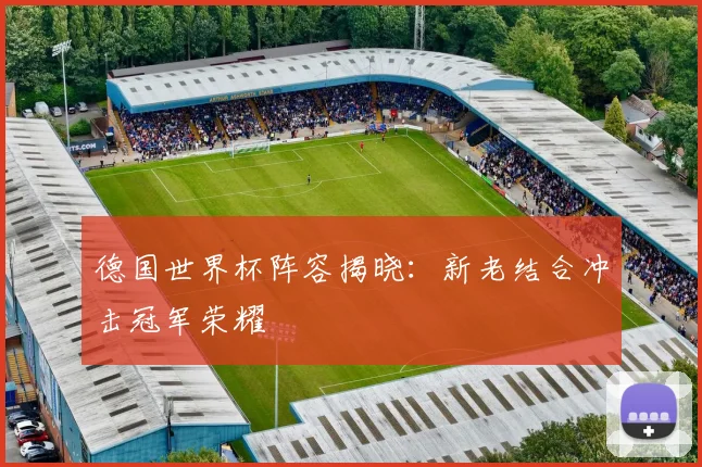 德国世界杯阵容揭晓：新老结合冲击冠军荣耀