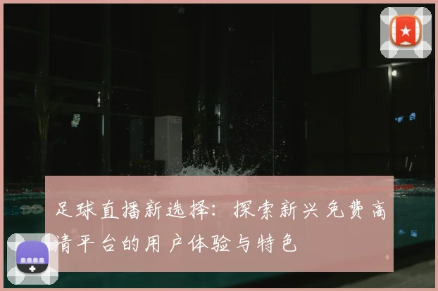 足球直播新选择：探索新兴免费高清平台的用户体验与特色