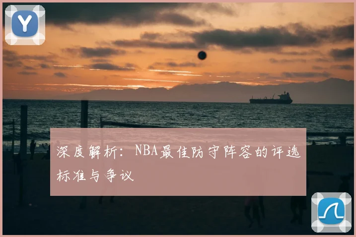 深度解析:NBA最佳防守阵容的评选标准与争议