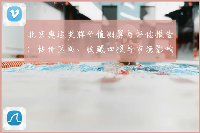 北京奥运奖牌价值测算与评估报告：估价区间、收藏回报与市场影响解读