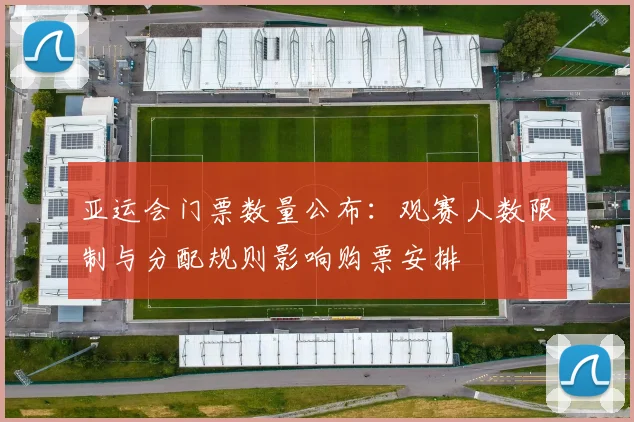 亚运会门票数量公布：观赛人数限制与分配规则影响购票安排