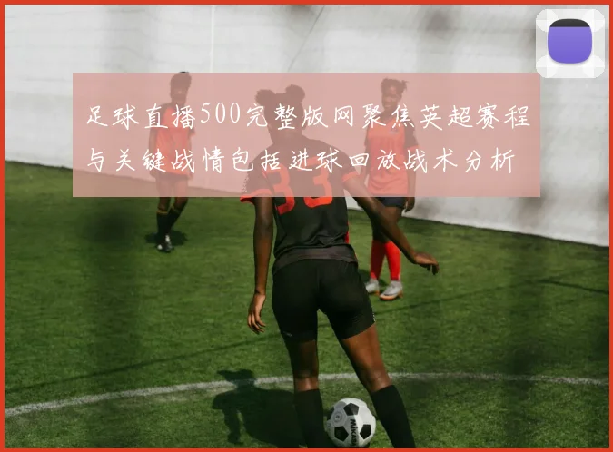 足球直播500完整版网聚焦英超赛程与关键战情包括进球回放战术分析及伤停信息