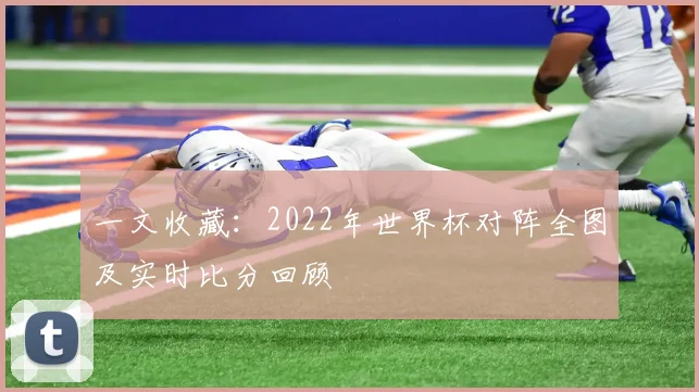 一文收藏:2022年世界杯对阵全图及实时比分回顾