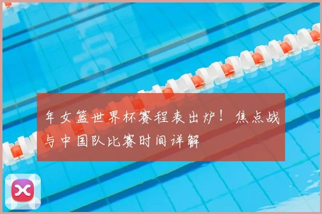 年女篮世界杯赛程表出炉！焦点战与中国队比赛时间详解