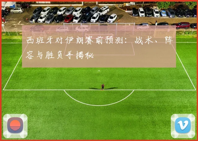 西班牙对伊朗赛前预测:战术、阵容与胜负手揭秘