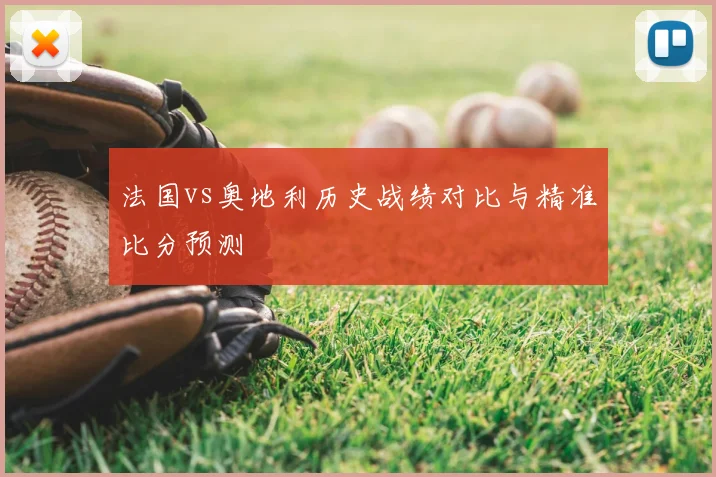 法国vs奥地利历史战绩对比与精准比分预测