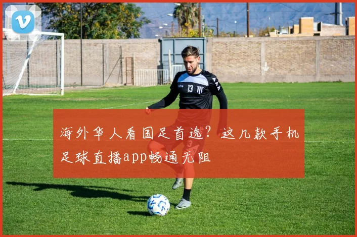 海外华人看国足首选?这几款手机足球直播app畅通无阻