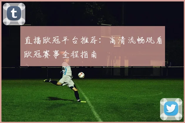 直播欧冠平台推荐：高清流畅观看欧冠赛事全程指南