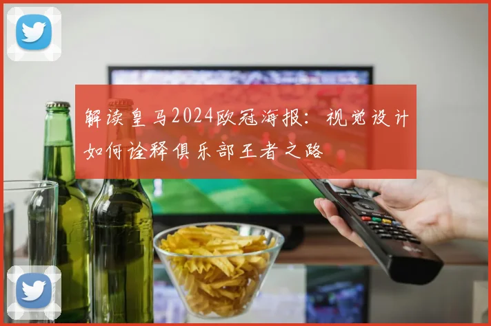 解读皇马2024欧冠海报：视觉设计如何诠释俱乐部王者之路