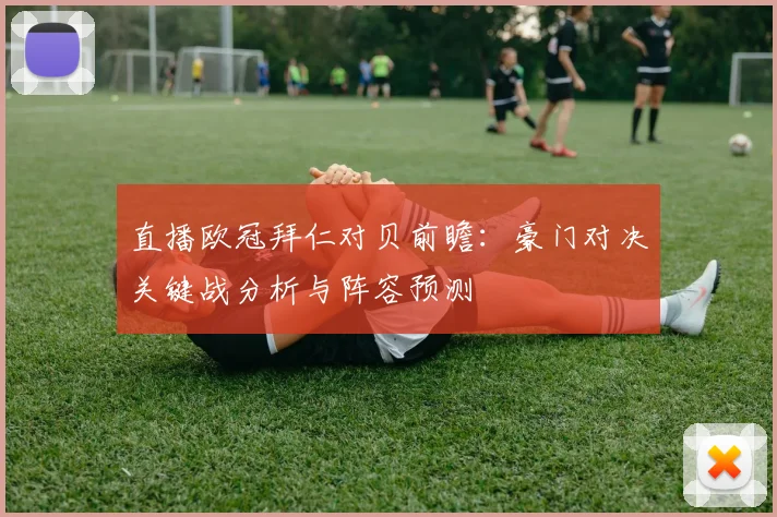 直播欧冠拜仁对贝前瞻：豪门对决关键战分析与阵容预测