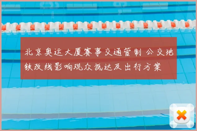 北京奥运大厦赛事交通管制 公交地铁改线影响观众抵达及出行方案