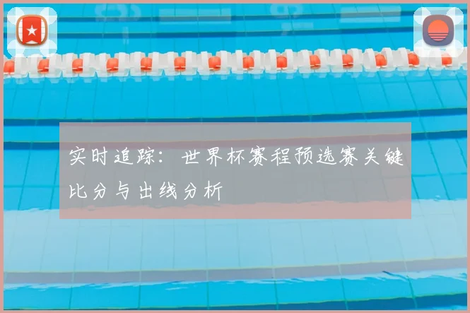 实时追踪：世界杯赛程预选赛关键比分与出线分析