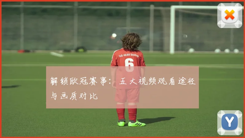 解锁欧冠赛事：五大视频观看途径与画质对比