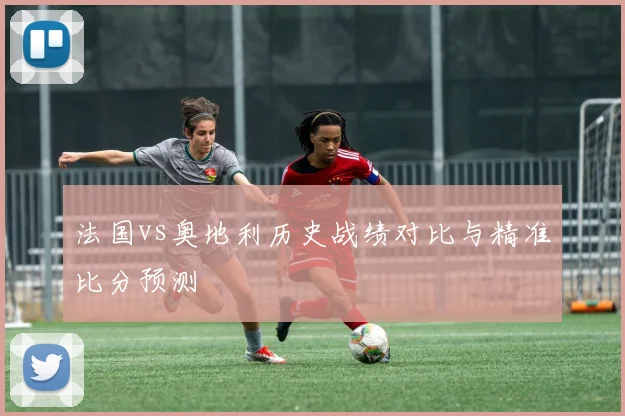 法国vs奥地利历史战绩对比与精准比分预测