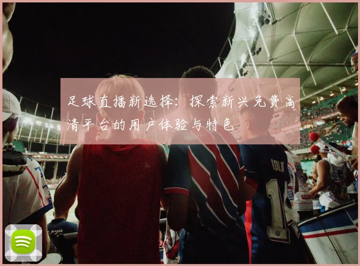 足球直播新选择:探索新兴免费高清平台的用户体验与特色