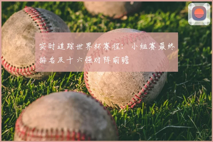 实时追踪世界杯赛程：小组赛最终排名及十六强对阵前瞻