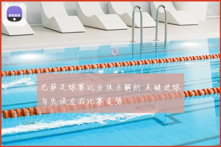 巴萨足球赛比分焦点解析 关键进球与失误左右比赛走势