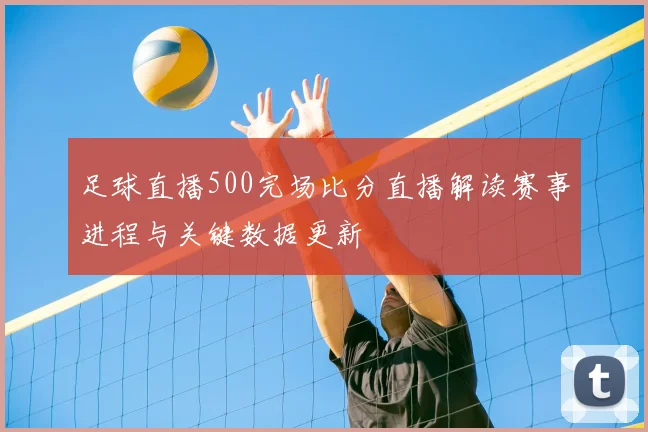 足球直播500完场比分直播解读赛事进程与关键数据更新