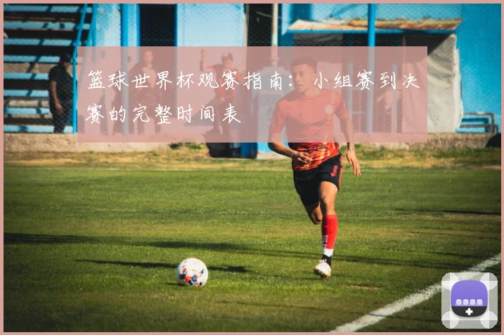 篮球世界杯观赛指南：小组赛到决赛的完整时间表