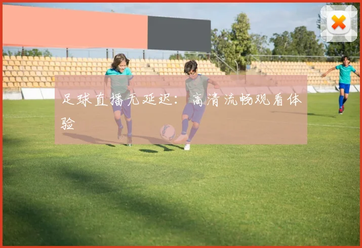 足球直播无延迟:高清流畅观看体验