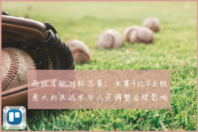 西班牙欧洲杯卫冕:决赛4比0击败意大利及战术与人员调整后续影响解读