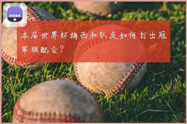本届世界杯梅西和队友如何打出冠军级配合？