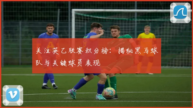 关注英乙联赛积分榜：揭秘黑马球队与关键球员表现