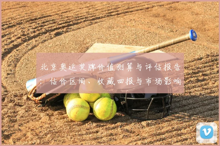 北京奥运奖牌价值测算与评估报告:估价区间、收藏回报与市场影响解读
