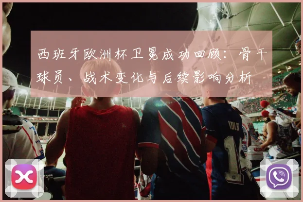 西班牙欧洲杯卫冕成功回顾：骨干球员、战术变化与后续影响分析