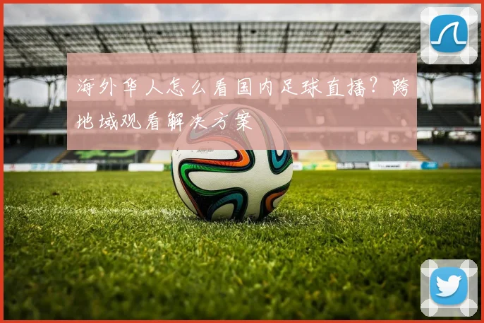 海外华人怎么看国内足球直播？跨地域观看解决方案