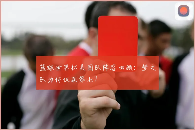篮球世界杯美国队阵容回顾:梦之队为何仅获第七?