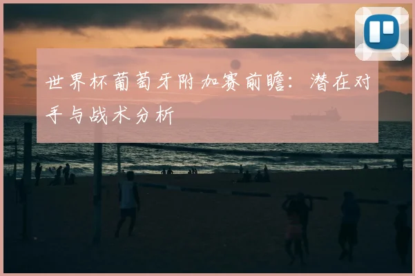 世界杯葡萄牙附加赛前瞻:潜在对手与战术分析