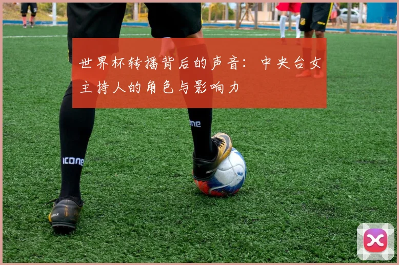 世界杯转播背后的声音:中央台女主持人的角色与影响力