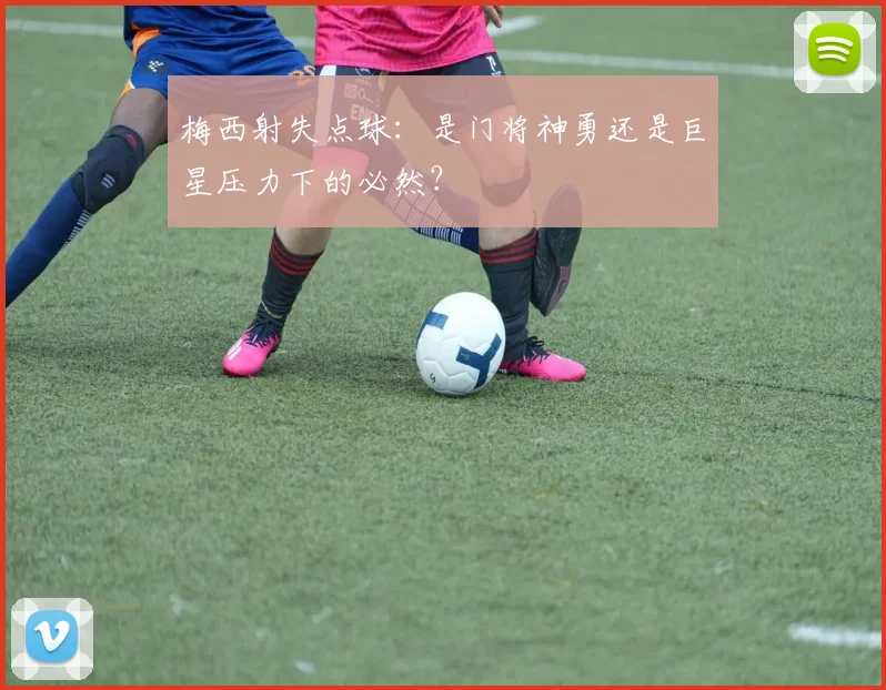 梅西射失点球：是门将神勇还是巨星压力下的必然？