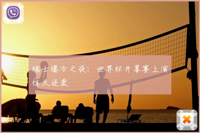 瑞士爆冷之夜：世界杯开幕赛上演惊天逆袭