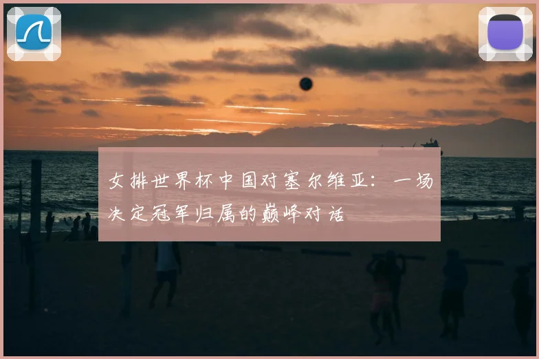 女排世界杯中国对塞尔维亚：一场决定冠军归属的巅峰对话