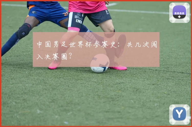 中国男足世界杯参赛史:共几次闯入决赛圈?