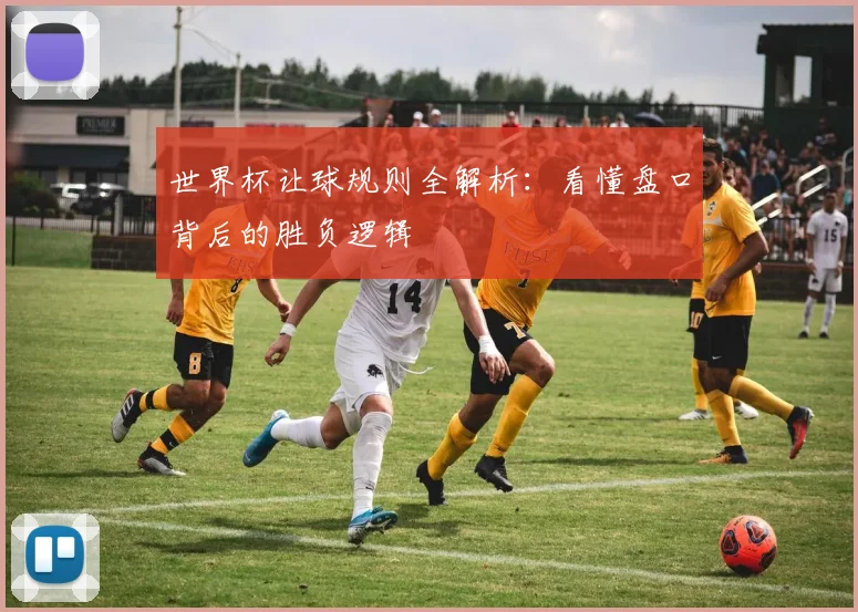 世界杯让球规则全解析:看懂盘口背后的胜负逻辑
