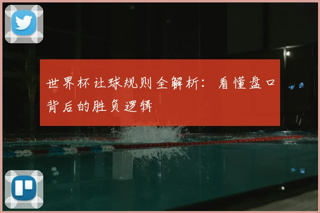 世界杯让球规则全解析:看懂盘口背后的胜负逻辑