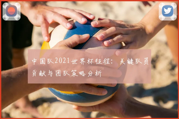 中国队2021世界杯征程：关键队员贡献与团队策略分析