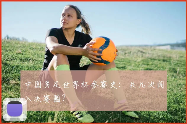 中国男足世界杯参赛史:共几次闯入决赛圈?