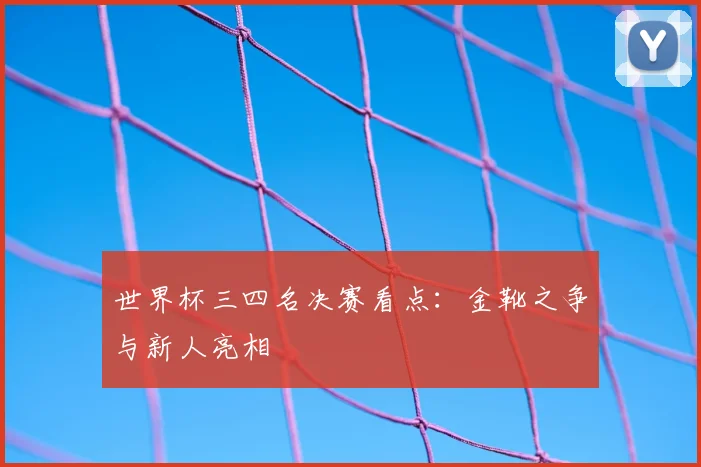 世界杯三四名决赛看点:金靴之争与新人亮相