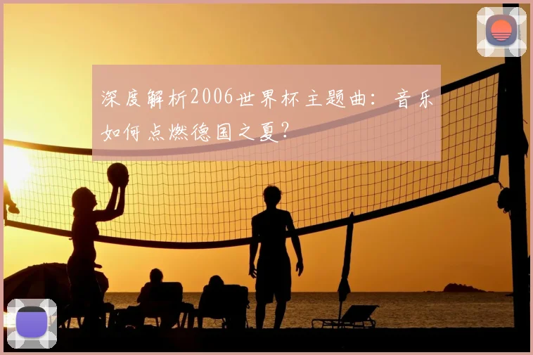 深度解析2006世界杯主题曲:音乐如何点燃德国之夏?