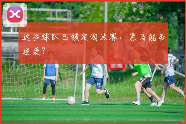 这些球队已锁定淘汰赛，黑马能否逆袭？
