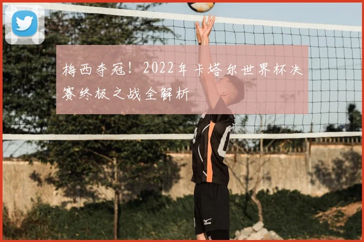 梅西夺冠！2022年卡塔尔世界杯决赛终极之战全解析