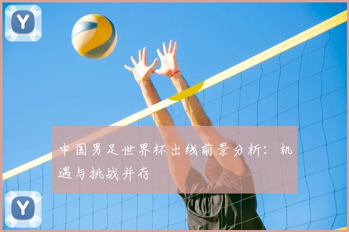 中国男足世界杯出线前景分析：机遇与挑战并存