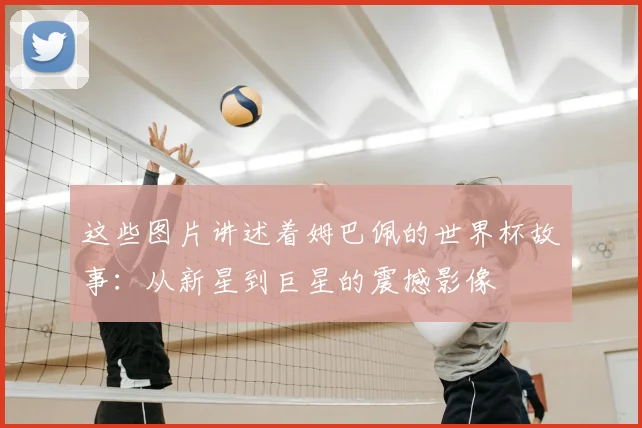 这些图片讲述着姆巴佩的世界杯故事：从新星到巨星的震撼影像