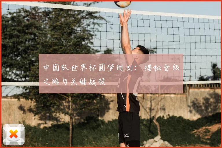 中国队世界杯圆梦时刻：揭秘晋级之路与关键战役