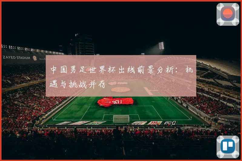 中国男足世界杯出线前景分析:机遇与挑战并存